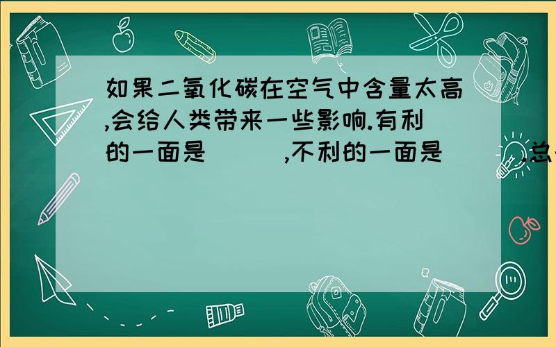 如果二氧化碳在空气中含量太高,会给人类带来一些影响.有利的一面是___,不利的一面是___.总的来说___(有利/不利)大于___(有利/不利)