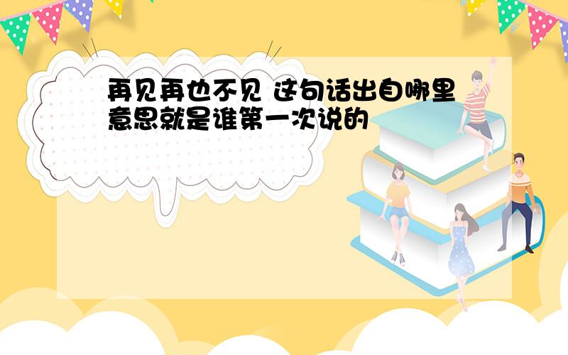 再见再也不见 这句话出自哪里意思就是谁第一次说的