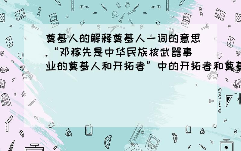 奠基人的解释奠基人一词的意思.“邓稼先是中华民族核武器事业的奠基人和开拓者”中的开拓者和奠基人能否互换位置？为什么？