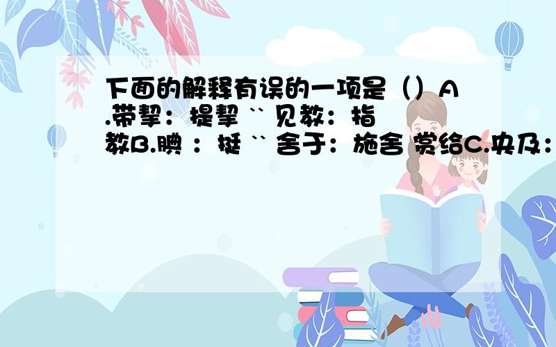 下面的解释有误的一项是（）A.带挈：提挈 `` 见教：指教B.腆 ：挺 `` 舍于：施舍 赏给C.央及：恳求 `` 在下：谦称自己D.相与：结交 `` 拙病：笨拙的病要订正