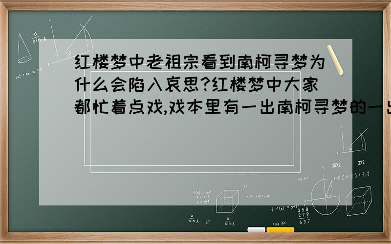 红楼梦中老祖宗看到南柯寻梦为什么会陷入哀思?红楼梦中大家都忙着点戏,戏本里有一出南柯寻梦的一出戏!为甚么 老祖宗看到南柯寻梦 会突然陷入沉重哀思中