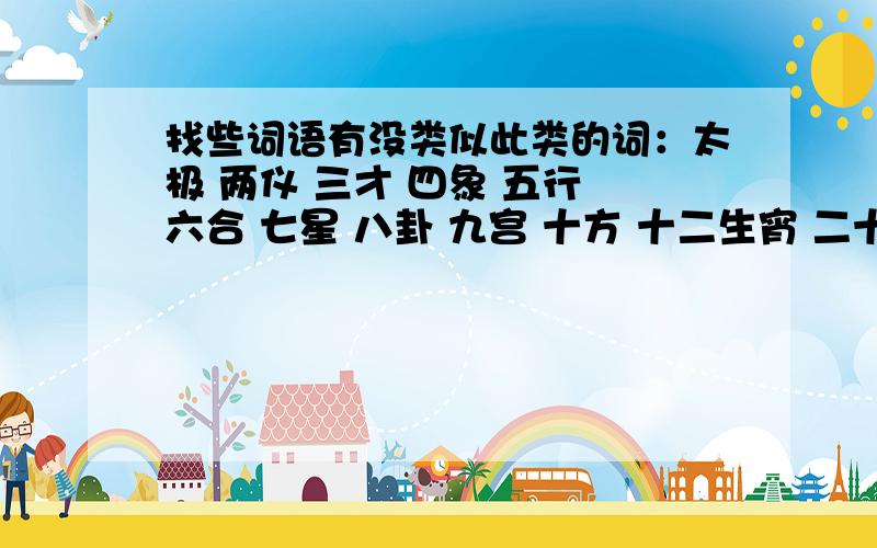 找些词语有没类似此类的词：太极 两仪 三才 四象 五行 六合 七星 八卦 九宫 十方 十二生宵 二十八星宿……还有：风花雪月 笔墨纸研 琴棋书画 梅兰菊竹之类的…