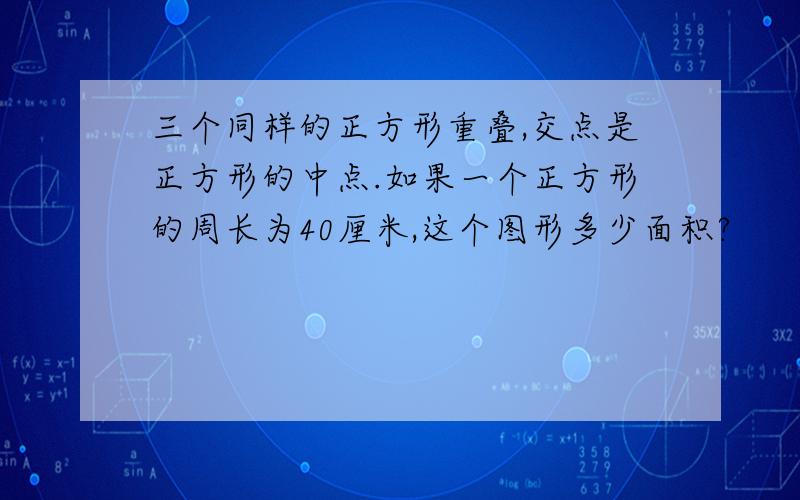 三个同样的正方形重叠,交点是正方形的中点.如果一个正方形的周长为40厘米,这个图形多少面积?