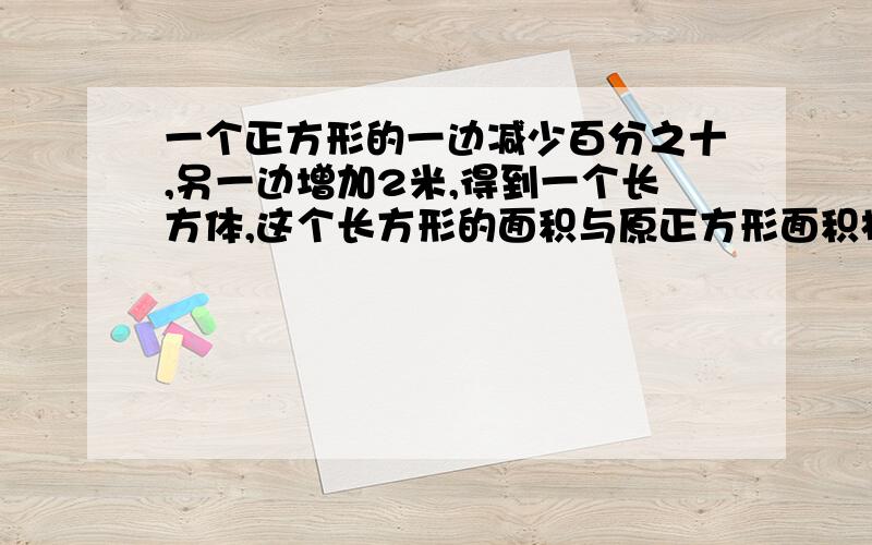 一个正方形的一边减少百分之十,另一边增加2米,得到一个长方体,这个长方形的面积与原正方形面积相等.原正方形边长是多少米?