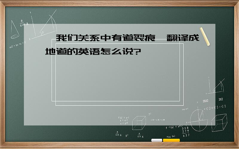 ＂我们关系中有道裂痕＂翻译成地道的英语怎么说?