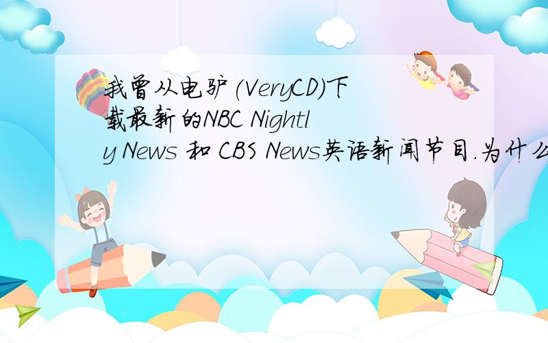 我曾从电驴(VeryCD)下载最新的NBC Nightly News 和 CBS News英语新闻节目.为什么现在不能下载了?