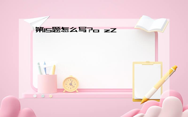 第15题怎么写?o zZ