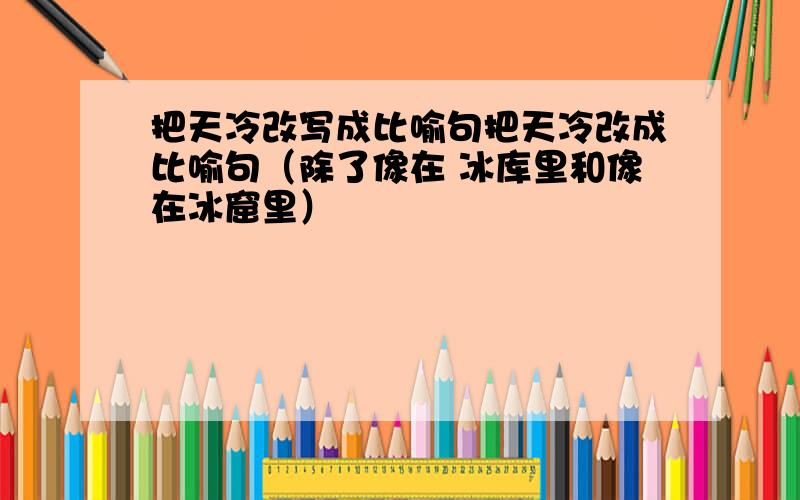 把天冷改写成比喻句把天冷改成比喻句（除了像在 冰库里和像在冰窟里）