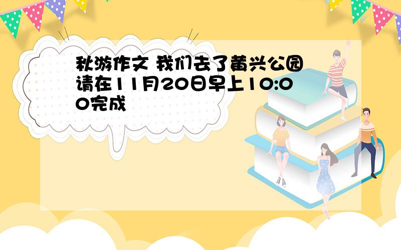 秋游作文 我们去了黄兴公园 请在11月20日早上10:00完成