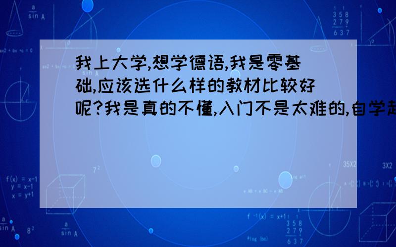 我上大学,想学德语,我是零基础,应该选什么样的教材比较好呢?我是真的不懂,入门不是太难的,自学起来相对比较好的.我看新求精全是德语,那有没有翻译的书呢?听说基础德语比较老,而且听说