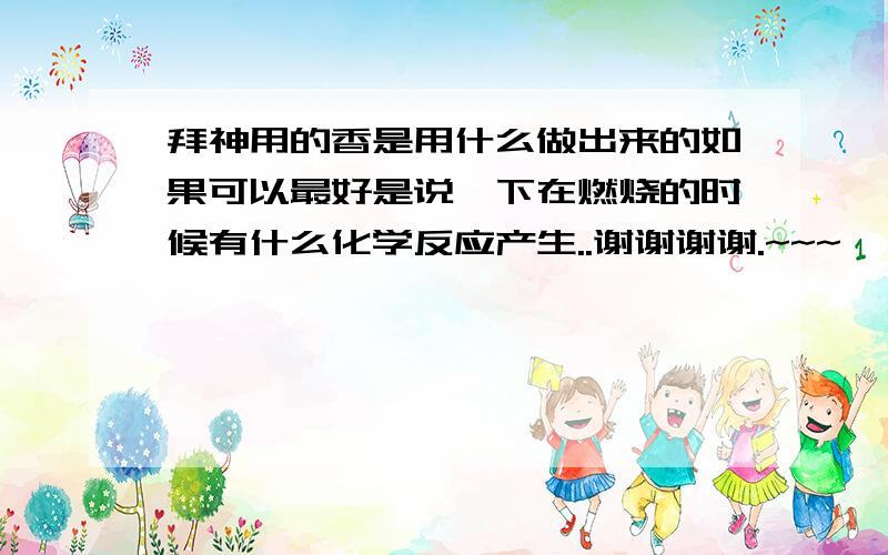 拜神用的香是用什么做出来的如果可以最好是说一下在燃烧的时候有什么化学反应产生..谢谢谢谢.~~~