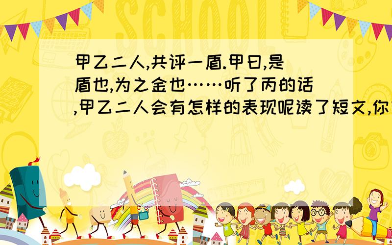 甲乙二人,共评一盾.甲曰,是盾也,为之金也……听了丙的话,甲乙二人会有怎样的表现呢读了短文,你有什么想小升初84页