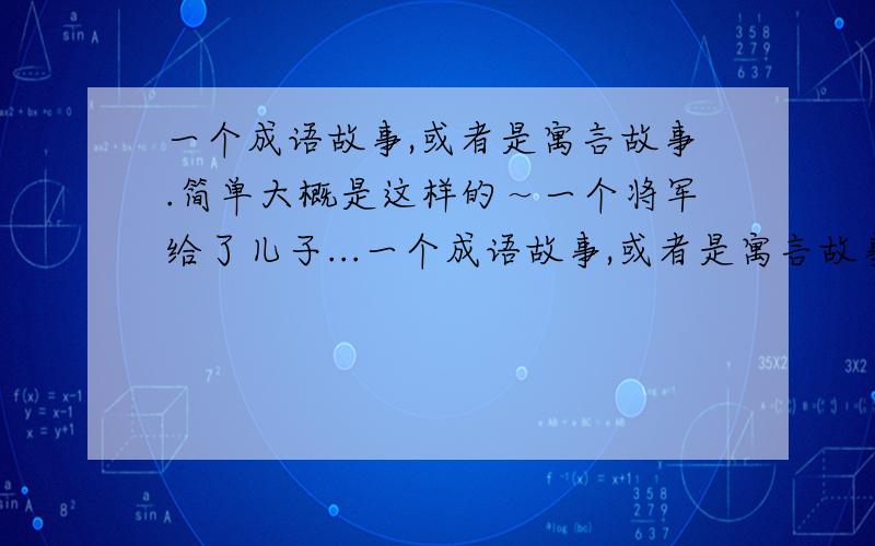 一个成语故事,或者是寓言故事.简单大概是这样的～一个将军给了儿子...一个成语故事,或者是寓言故事.简单大概是这样的～一个将军给了儿子一把佩剑,要他奋勇杀敌,但永远不要把剑拔出.有