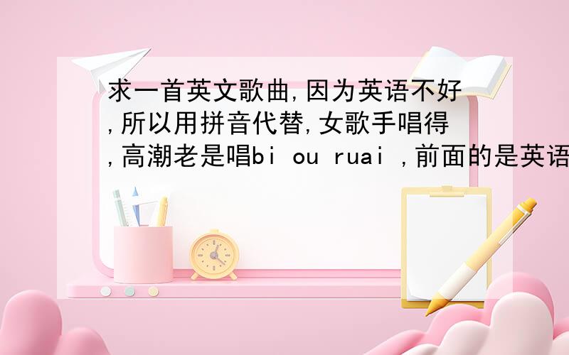 求一首英文歌曲,因为英语不好,所以用拼音代替,女歌手唱得,高潮老是唱bi ou ruai ,前面的是英语的译音