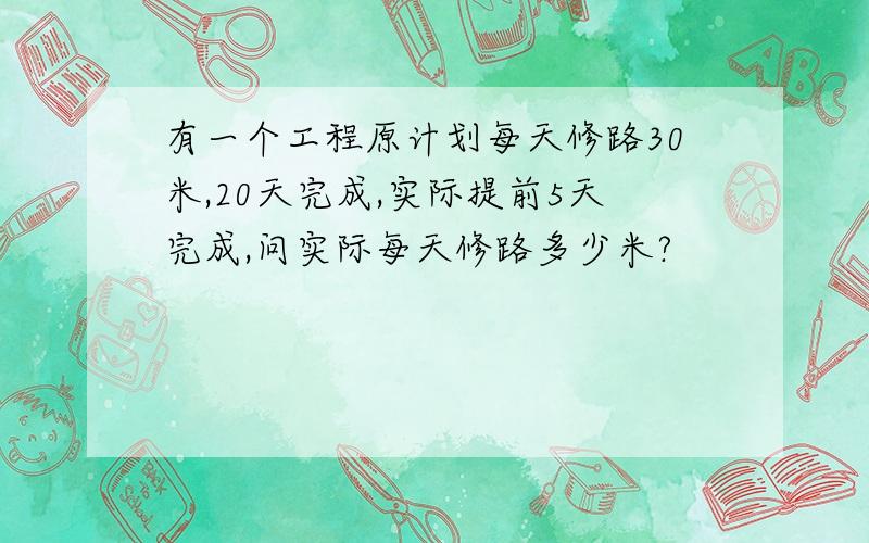 有一个工程原计划每天修路30米,20天完成,实际提前5天完成,问实际每天修路多少米?