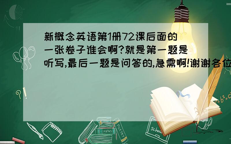 新概念英语第1册72课后面的一张卷子谁会啊?就是第一题是听写,最后一题是问答的,急需啊!谢谢各位了!