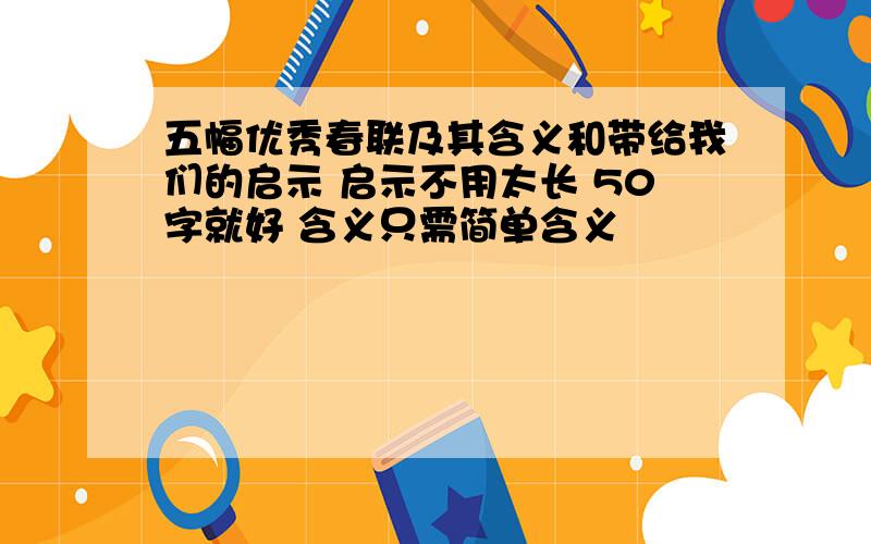 五幅优秀春联及其含义和带给我们的启示 启示不用太长 50字就好 含义只需简单含义