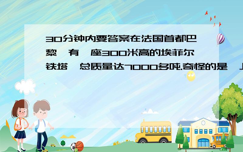 30分钟内要答案在法国首都巴黎,有一座300米高的埃菲尔铁塔,总质量达7000多吨.奇怪的是,上午,这座塔向西倾斜100毫米；中午,铁塔向北倾斜70毫米；只有在夜间铁塔才与地面垂直.在冬季气温降