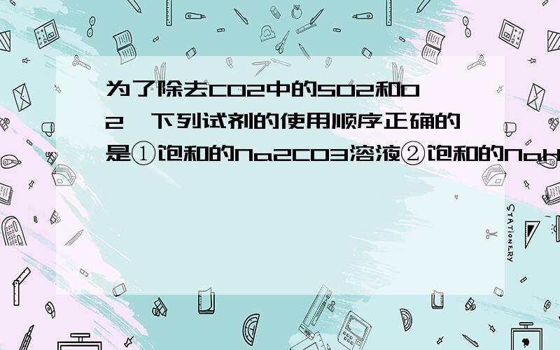 为了除去CO2中的SO2和O2,下列试剂的使用顺序正确的是①饱和的Na2CO3溶液②饱和的NaHCO3溶液③浓硫酸④灼热的铜网⑤碱石灰A.①②③B.②③④C.②⑤④D.③④⑤我选了D,不能用碱石灰去SO2吗?