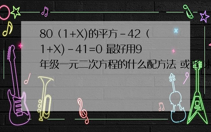 80（1+X)的平方-42（1+X)-41=0 最好用9年级一元二次方程的什么配方法 或者 求公式法等等来做