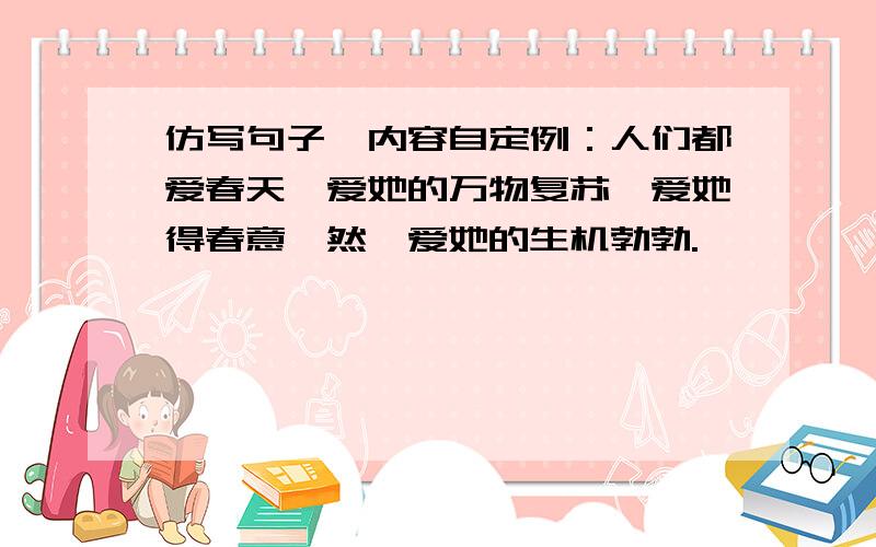 仿写句子,内容自定例：人们都爱春天,爱她的万物复苏,爱她得春意盎然,爱她的生机勃勃.——————————————————————————————————.