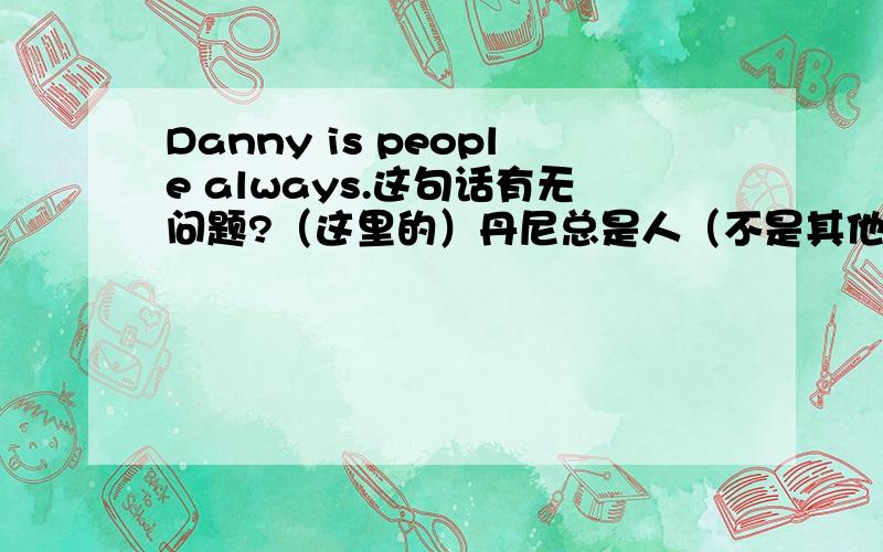 Danny is people always.这句话有无问题?（这里的）丹尼总是人（不是其他的）