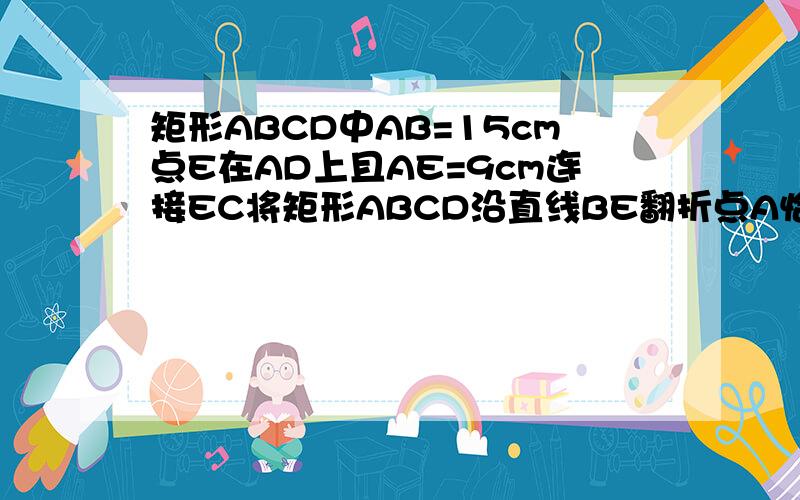 矩形ABCD中AB=15cm点E在AD上且AE=9cm连接EC将矩形ABCD沿直线BE翻折点A恰好落在EC上的点A'处则A'C=