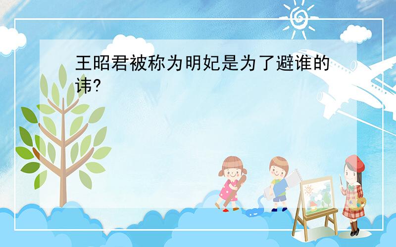 王昭君被称为明妃是为了避谁的讳?