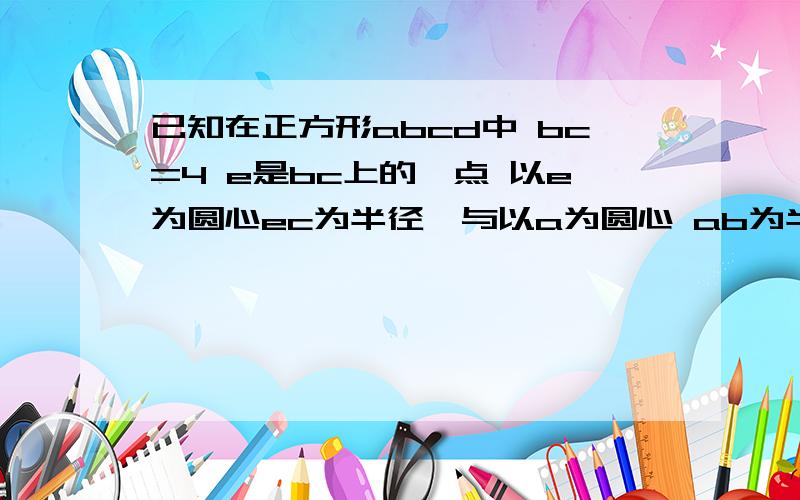 已知在正方形abcd中 bc=4 e是bc上的一点 以e为圆心ec为半径,与以a为圆心 ab为半径的圆弧切于点f求sin角eab 与bf长度如图