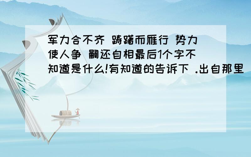 军力合不齐 踌躇而雁行 势力使人争 嗣还自相最后1个字不知道是什么!有知道的告诉下 .出自那里