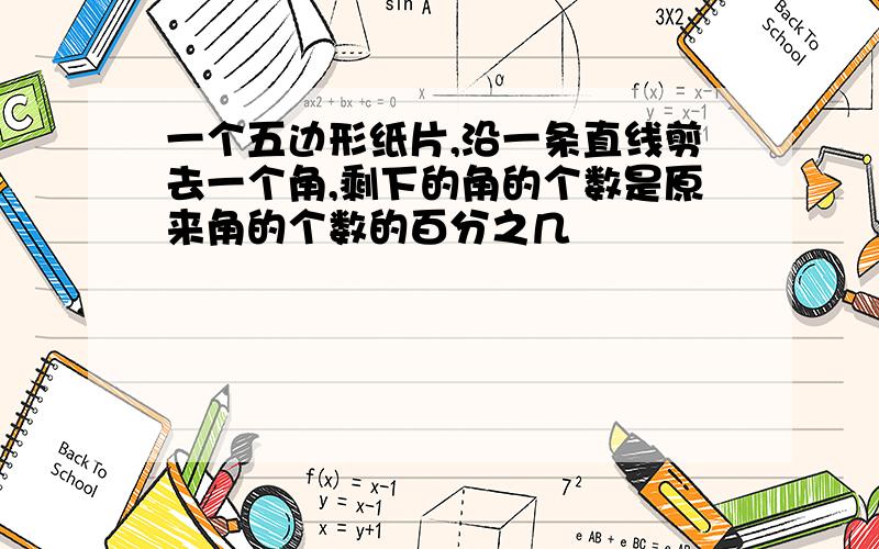 一个五边形纸片,沿一条直线剪去一个角,剩下的角的个数是原来角的个数的百分之几