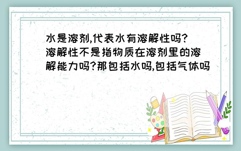 水是溶剂,代表水有溶解性吗?溶解性不是指物质在溶剂里的溶解能力吗?那包括水吗,包括气体吗