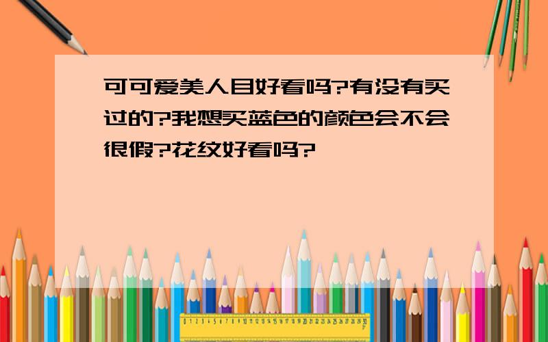 可可爱美人目好看吗?有没有买过的?我想买蓝色的颜色会不会很假?花纹好看吗?