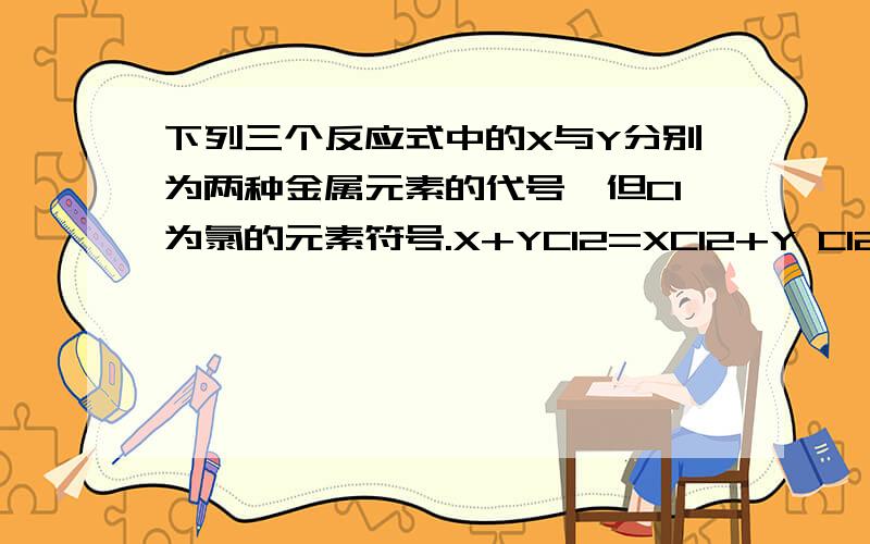 下列三个反应式中的X与Y分别为两种金属元素的代号,但Cl为氯的元素符号.X+YCl2=XCl2+Y Cl2+2XCl2=2XCl3 Y+2XCl3=YCl2+2XCl2 已知均能向右进行,试依据以上三个反应式,推测下列物质中哪一个是最强的氧化