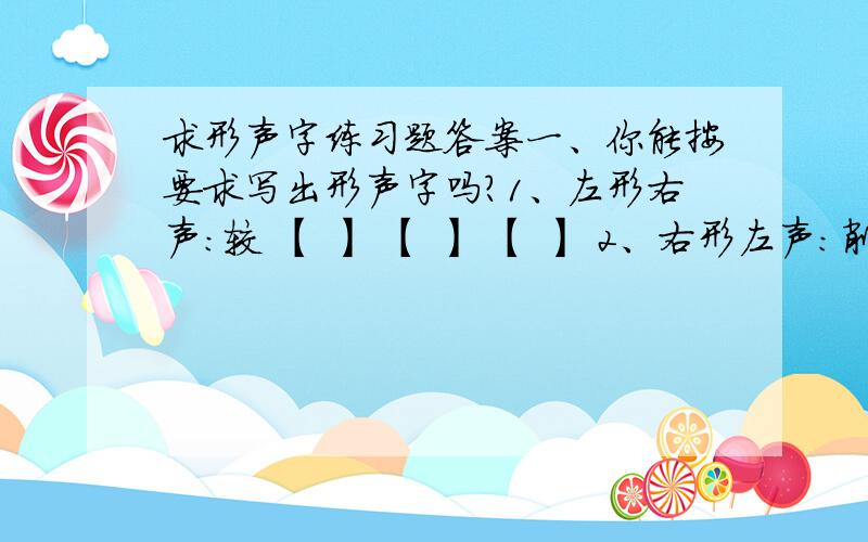 求形声字练习题答案一、你能按要求写出形声字吗?1、左形右声：较 【 】 【 】 【 】 2、右形左声：削 【 】 【 】 【 】3、上形下声：篱 【 】 【 】 【 】4、下形上声：暂 【 】 【 】 【