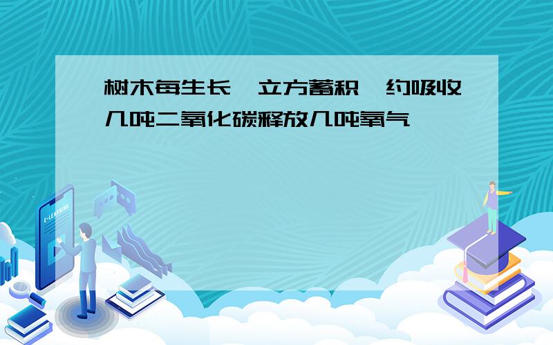 树木每生长一立方蓄积,约吸收几吨二氧化碳释放几吨氧气