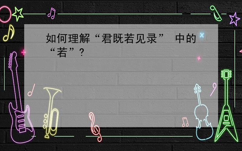 如何理解“君既若见录” 中的“若”?