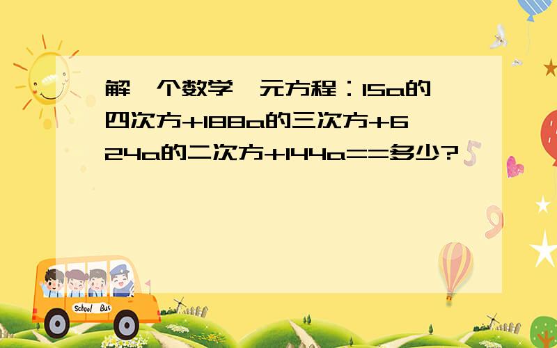 解一个数学一元方程：15a的四次方+188a的三次方+624a的二次方+144a==多少?