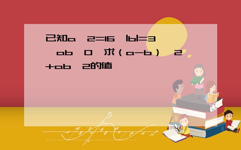 已知a^2=16,|b|=3,ab＜0,求（a-b）^2+ab^2的值