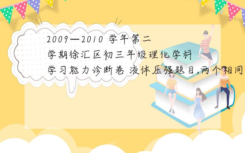 2009—2010 学年第二学期徐汇区初三年级理化学科 学习能力诊断卷 液体压强题目,两个相同的金属球分别浸没在不同液体 A、B 中,盛液体的柱形容器相同,将小球从液 体中取出后,容器中剩余液