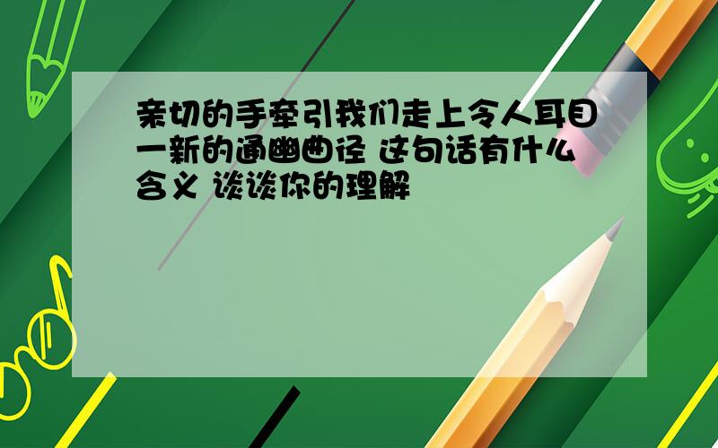 亲切的手牵引我们走上令人耳目一新的通幽曲径 这句话有什么含义 谈谈你的理解