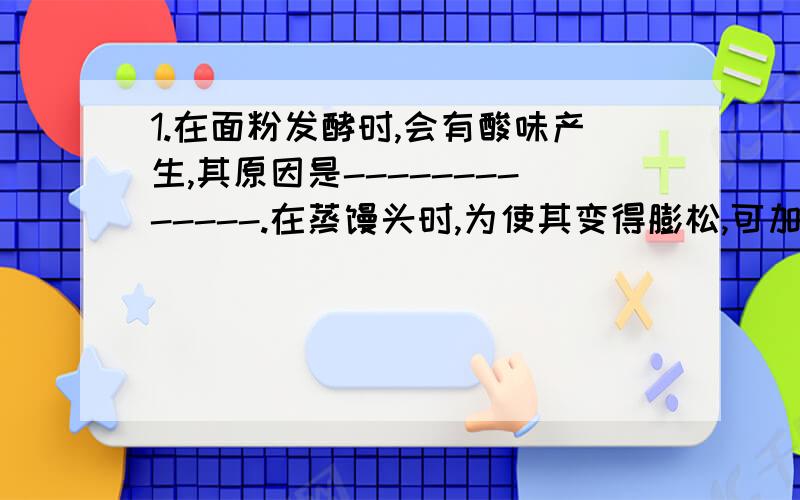 1.在面粉发酵时,会有酸味产生,其原因是-------------.在蒸馒头时,为使其变得膨松,可加少量苏打,其原因是---------,假如该酸为HA,则反应的化学方程式为------------.2.在做胃镜检查胃病时,通常是让