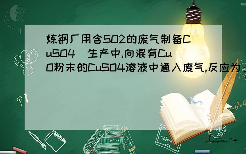 炼钢厂用含SO2的废气制备CuSO4．生产中,向混有CuO粉末的CuSO4溶液中通入废气,反应为：2CuO+2SO2+O2═2CuSO4．欲制得溶质的质量分数为20%的CuSO4溶液．用足量CuO粉末和5000g 5%的CuSO4溶液处理废气．若