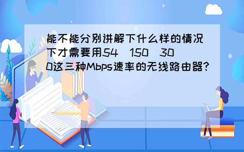 能不能分别讲解下什么样的情况下才需要用54\150\300这三种Mbps速率的无线路由器?