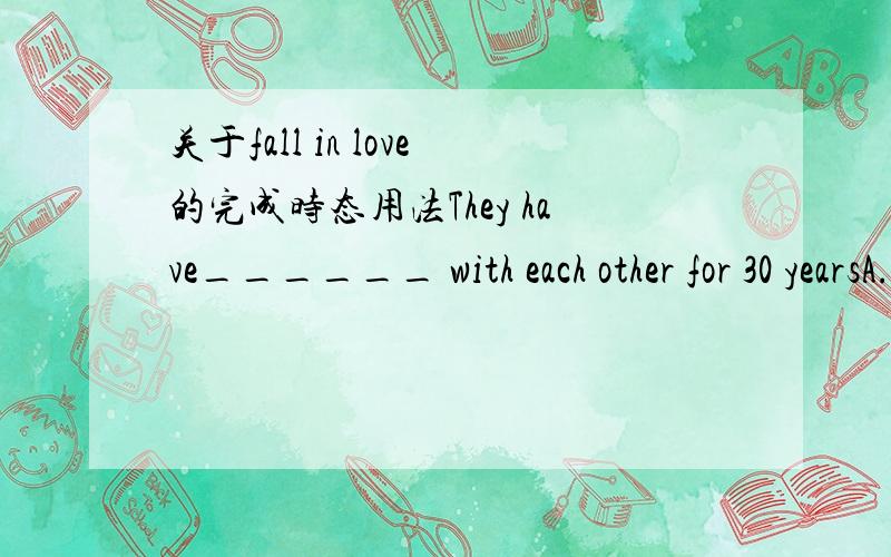 关于fall in love的完成时态用法They have______ with each other for 30 yearsA.fallen in love B.fell in love C.been in love D.been fellen in love这题选c,A D为什么不行?fall in love 是不是短暂动词?