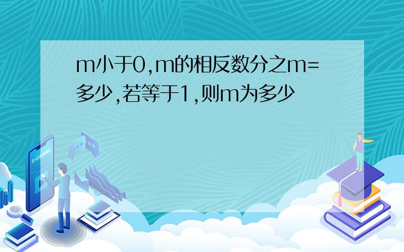 m小于0,m的相反数分之m=多少,若等于1,则m为多少