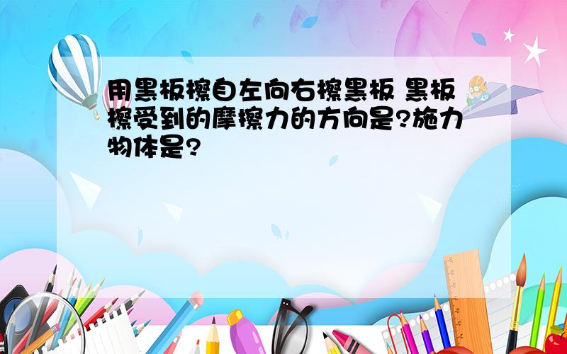 用黑板檫自左向右檫黑板 黑板檫受到的摩擦力的方向是?施力物体是?