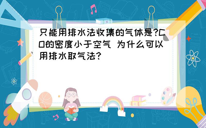 只能用排水法收集的气体是?CO的密度小于空气 为什么可以用排水取气法?