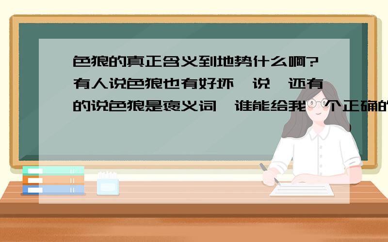 色狼的真正含义到地势什么啊?有人说色狼也有好坏一说,还有的说色狼是褒义词,谁能给我一个正确的解释啊?