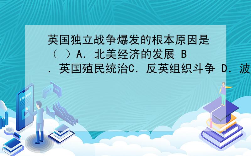 英国独立战争爆发的根本原因是（ ）A．北美经济的发展 B．英国殖民统治C．反英组织斗争 D．波士顿倾茶事件